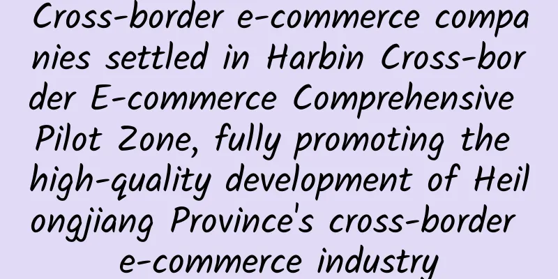 Cross-border e-commerce companies settled in Harbin Cross-border E-commerce Comprehensive Pilot Zone, fully promoting the high-quality development of Heilongjiang Province's cross-border e-commerce industry