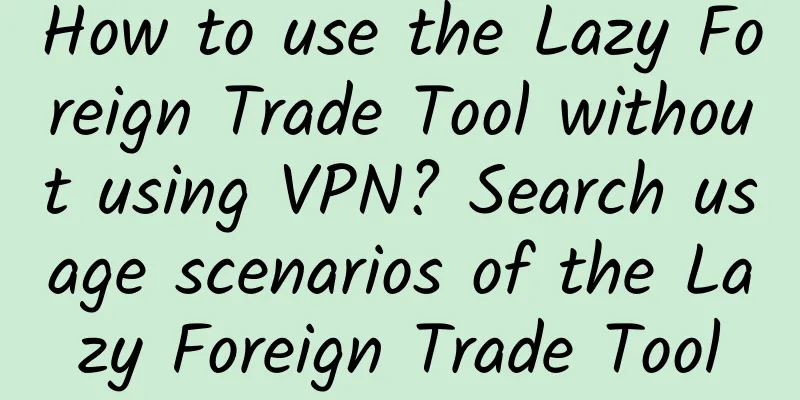 How to use the Lazy Foreign Trade Tool without using VPN? Search usage scenarios of the Lazy Foreign Trade Tool