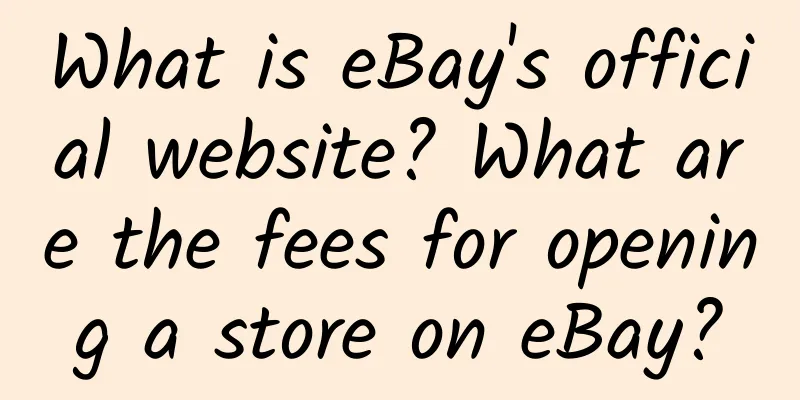 What is eBay's official website? What are the fees for opening a store on eBay?