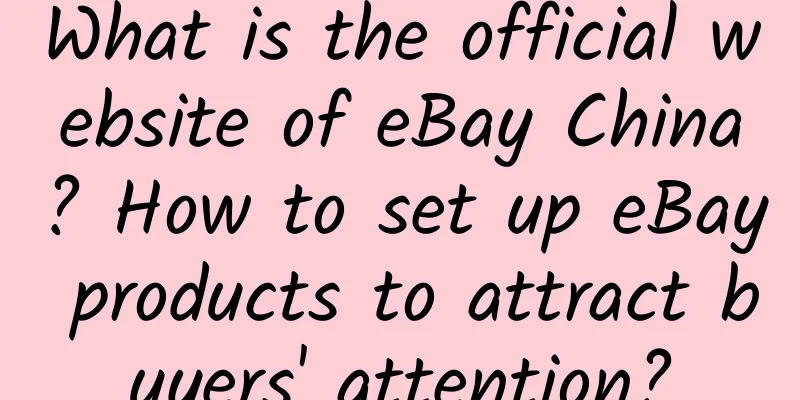 What is the official website of eBay China? How to set up eBay products to attract buyers' attention?