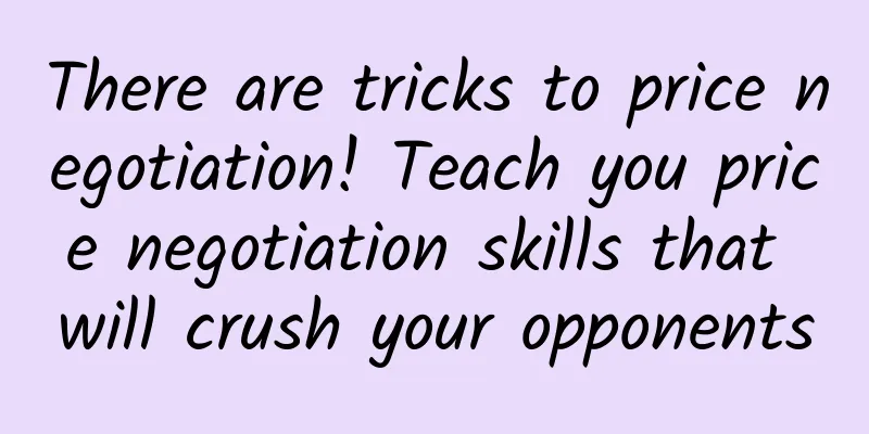 There are tricks to price negotiation! Teach you price negotiation skills that will crush your opponents