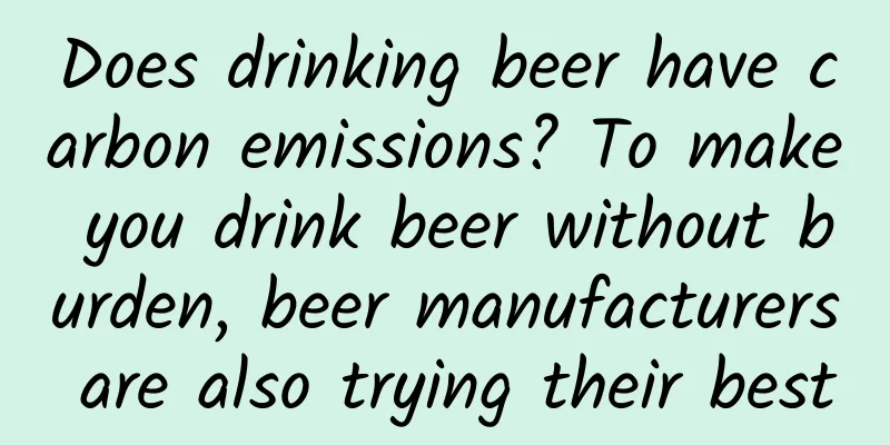 Does drinking beer have carbon emissions? To make you drink beer without burden, beer manufacturers are also trying their best