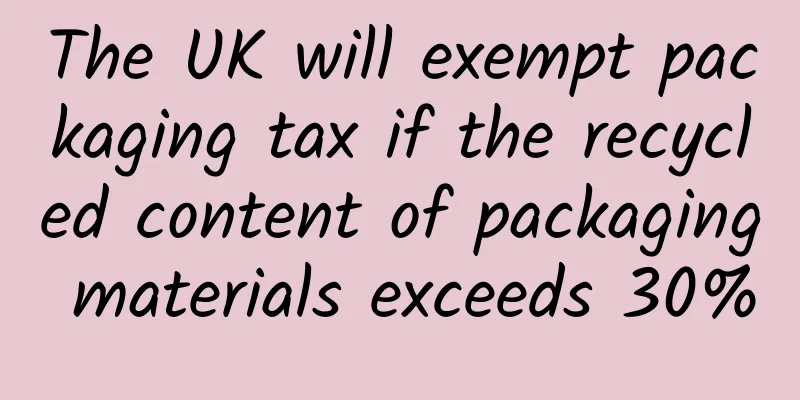 The UK will exempt packaging tax if the recycled content of packaging materials exceeds 30%