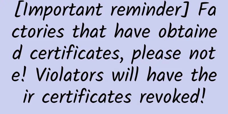 [Important reminder] Factories that have obtained certificates, please note! Violators will have their certificates revoked!