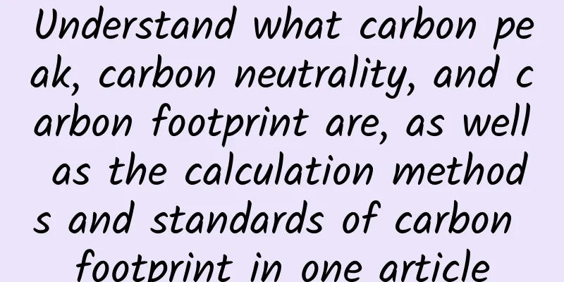 Understand what carbon peak, carbon neutrality, and carbon footprint are, as well as the calculation methods and standards of carbon footprint in one article