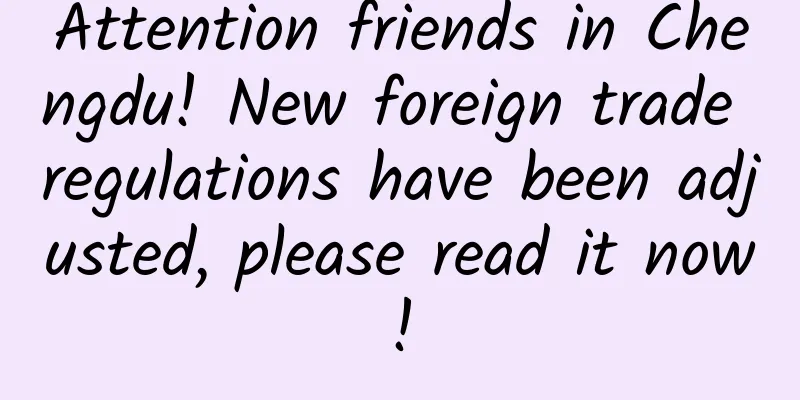 Attention friends in Chengdu! New foreign trade regulations have been adjusted, please read it now!