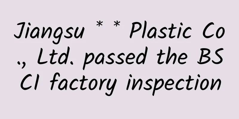Jiangsu * * Plastic Co., Ltd. passed the BSCI factory inspection