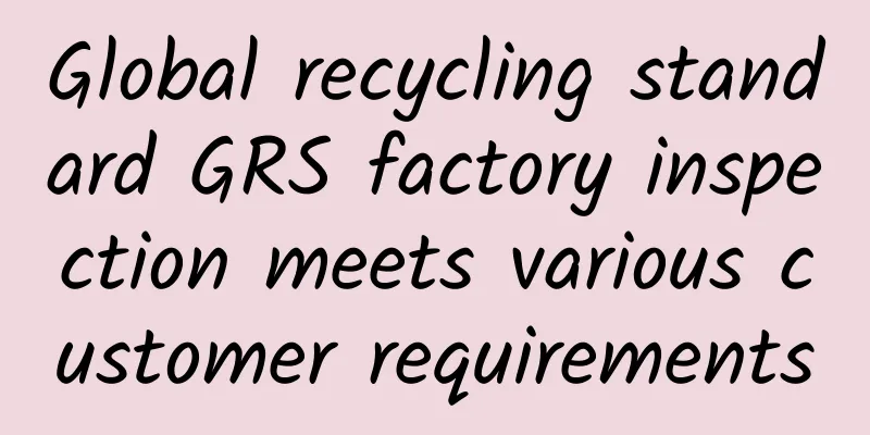 Global recycling standard GRS factory inspection meets various customer requirements