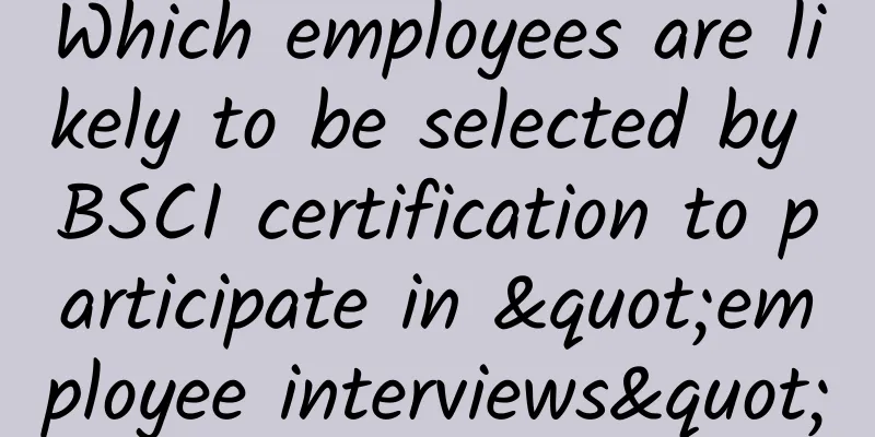 Which employees are likely to be selected by BSCI certification to participate in "employee interviews"