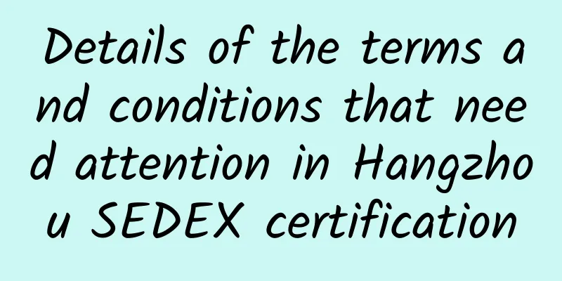 Details of the terms and conditions that need attention in Hangzhou SEDEX certification