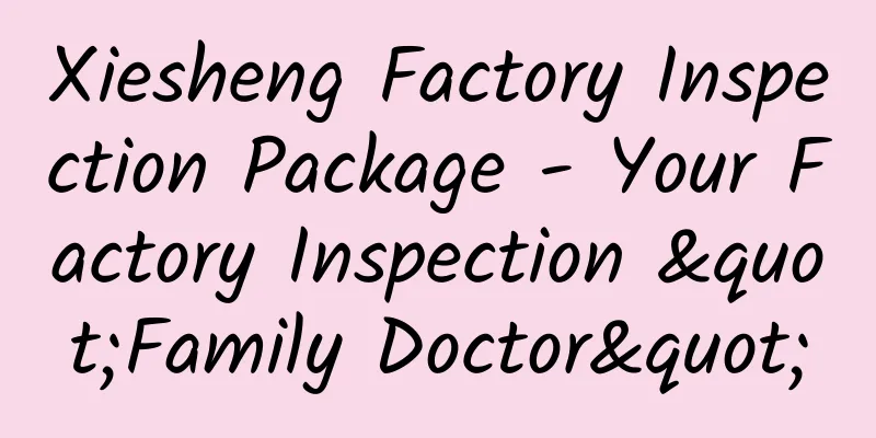 Xiesheng Factory Inspection Package - Your Factory Inspection "Family Doctor"