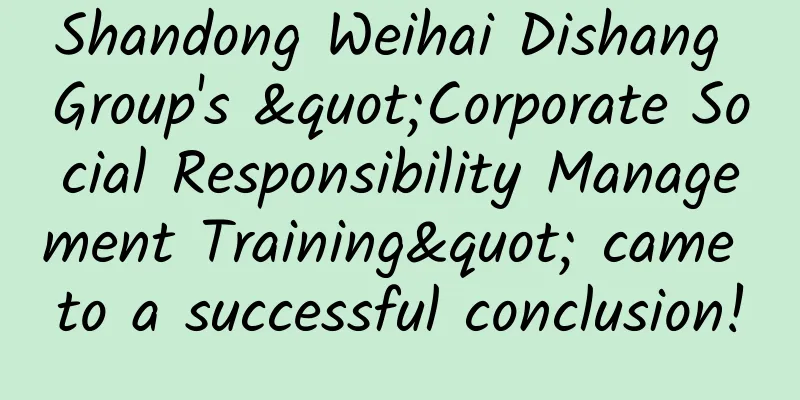 Shandong Weihai Dishang Group's "Corporate Social Responsibility Management Training" came to a successful conclusion!