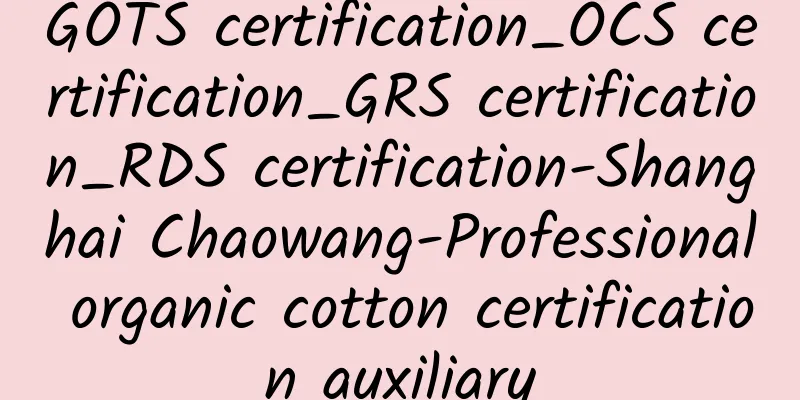 GOTS certification_OCS certification_GRS certification_RDS certification-Shanghai Chaowang-Professional organic cotton certification auxiliary