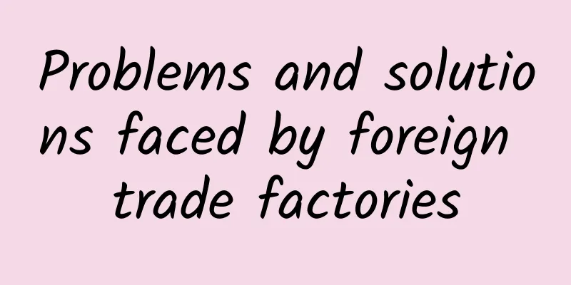 Problems and solutions faced by foreign trade factories