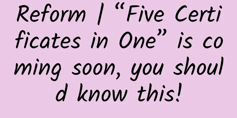 Reform | “Five Certificates in One” is coming soon, you should know this!