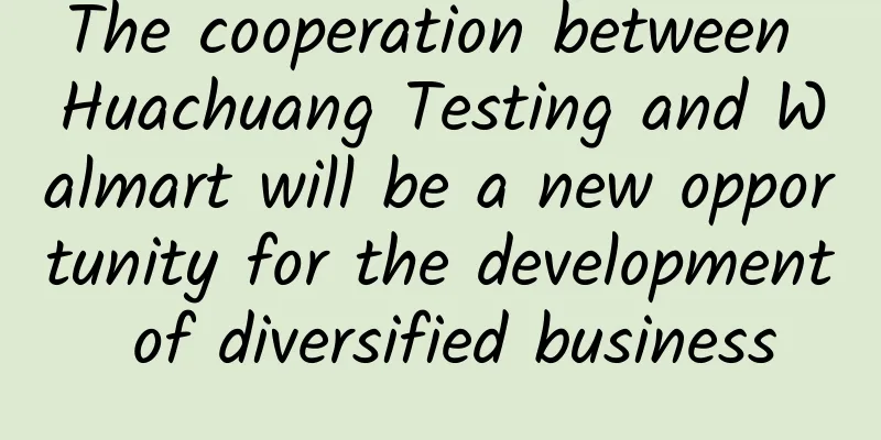 The cooperation between Huachuang Testing and Walmart will be a new opportunity for the development of diversified business