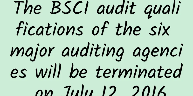 The BSCI audit qualifications of the six major auditing agencies will be terminated on July 12, 2016