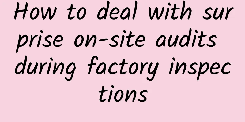 How to deal with surprise on-site audits during factory inspections