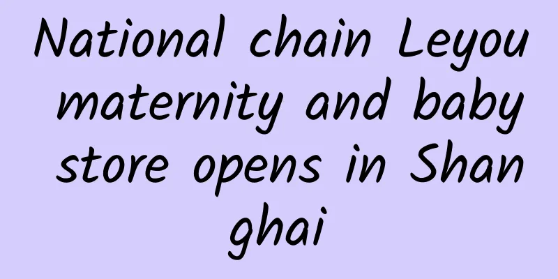National chain Leyou maternity and baby store opens in Shanghai