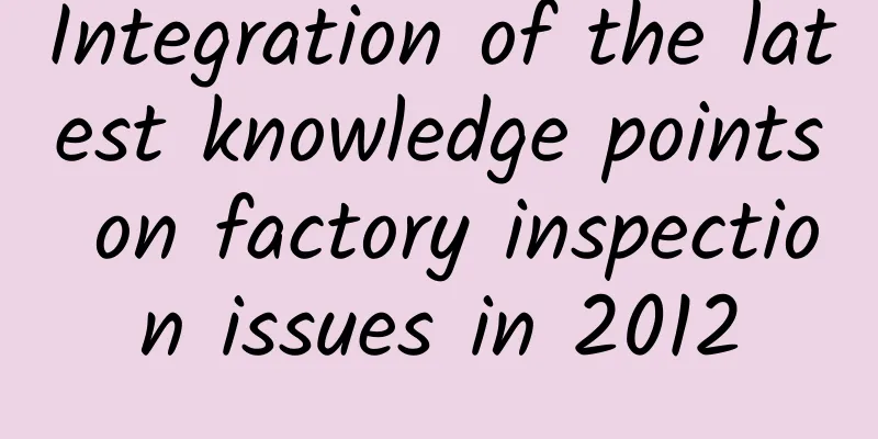 Integration of the latest knowledge points on factory inspection issues in 2012