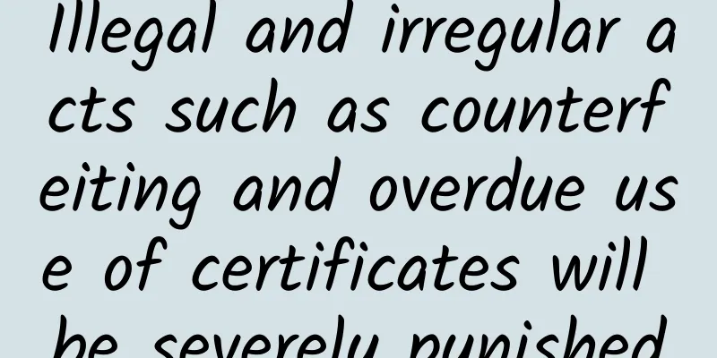 Illegal and irregular acts such as counterfeiting and overdue use of certificates will be severely punished