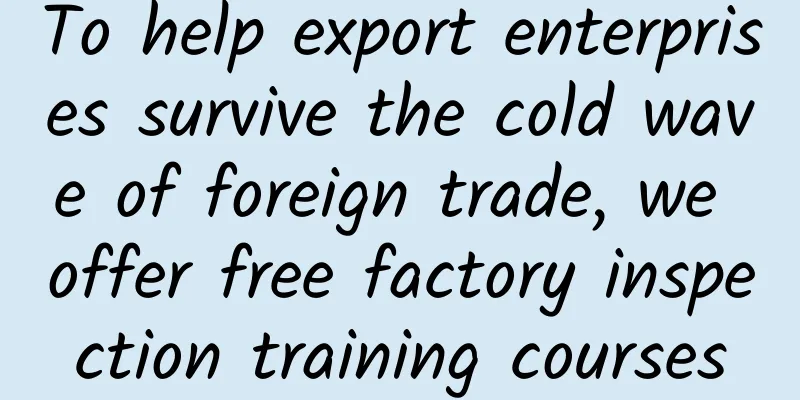 To help export enterprises survive the cold wave of foreign trade, we offer free factory inspection training courses