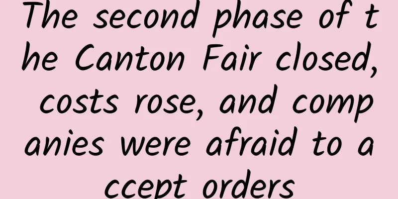 The second phase of the Canton Fair closed, costs rose, and companies were afraid to accept orders