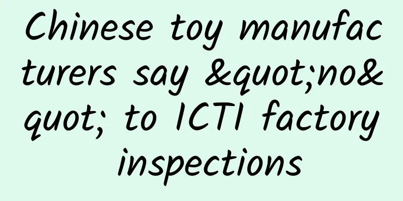 Chinese toy manufacturers say "no" to ICTI factory inspections