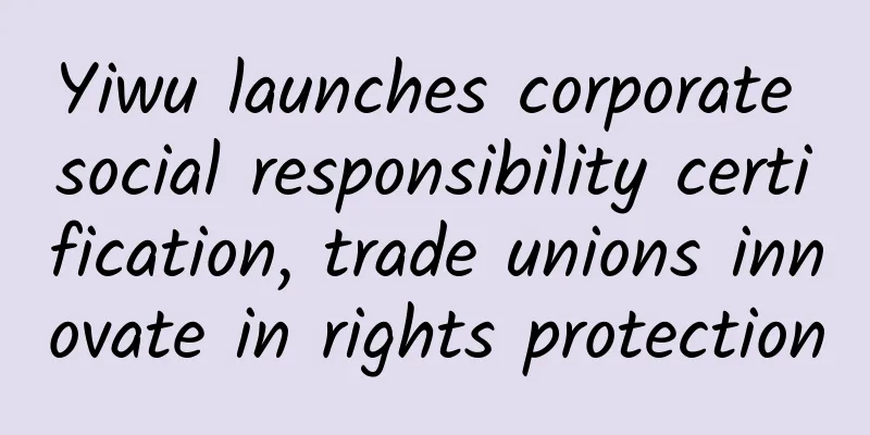 Yiwu launches corporate social responsibility certification, trade unions innovate in rights protection
