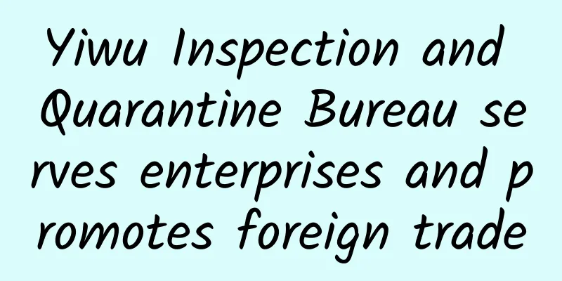 Yiwu Inspection and Quarantine Bureau serves enterprises and promotes foreign trade