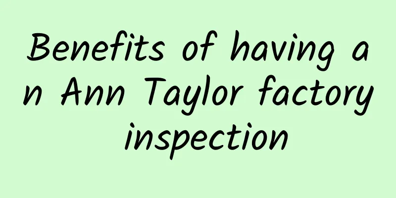 Benefits of having an Ann Taylor factory inspection