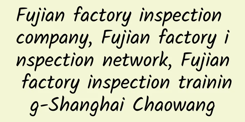 Fujian factory inspection company, Fujian factory inspection network, Fujian factory inspection training-Shanghai Chaowang