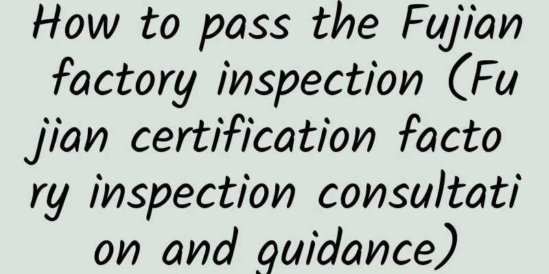 How to pass the Fujian factory inspection (Fujian certification factory inspection consultation and guidance)