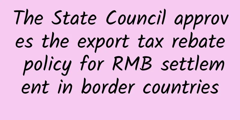 The State Council approves the export tax rebate policy for RMB settlement in border countries