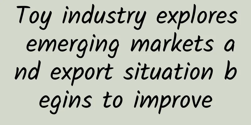 Toy industry explores emerging markets and export situation begins to improve