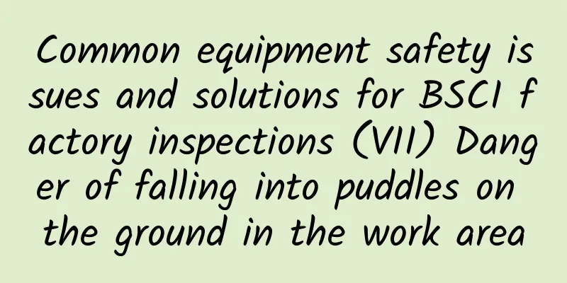 Common equipment safety issues and solutions for BSCI factory inspections (VII) Danger of falling into puddles on the ground in the work area