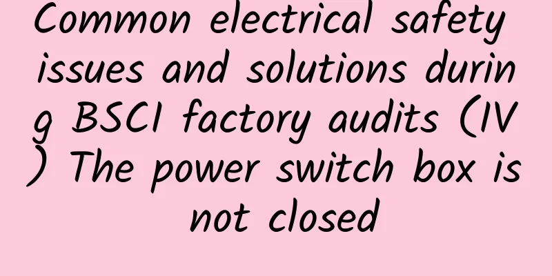Common electrical safety issues and solutions during BSCI factory audits (IV) The power switch box is not closed