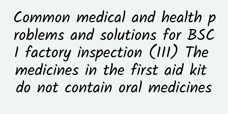 Common medical and health problems and solutions for BSCI factory inspection (III) The medicines in the first aid kit do not contain oral medicines