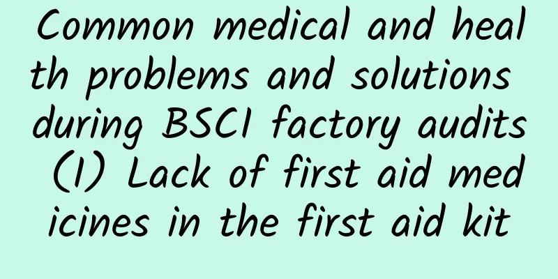 Common medical and health problems and solutions during BSCI factory audits (I) Lack of first aid medicines in the first aid kit