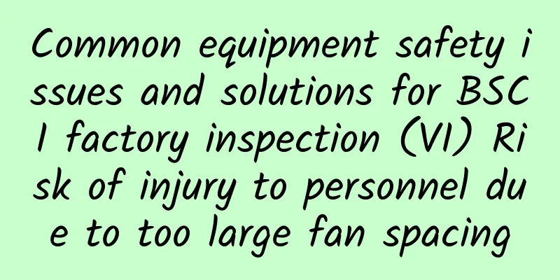 Common equipment safety issues and solutions for BSCI factory inspection (VI) Risk of injury to personnel due to too large fan spacing