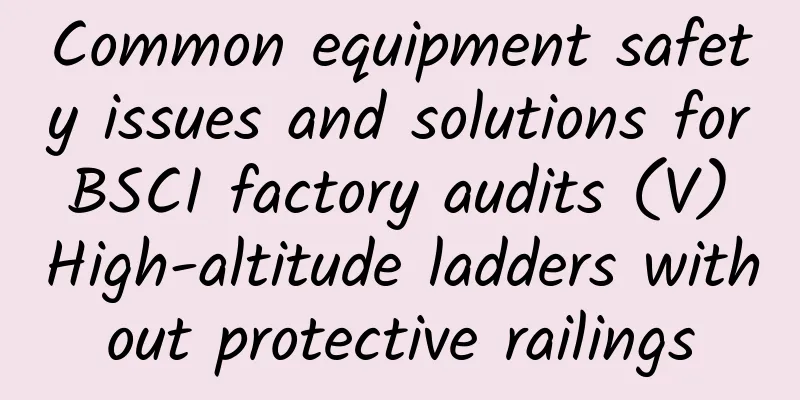 Common equipment safety issues and solutions for BSCI factory audits (V) High-altitude ladders without protective railings