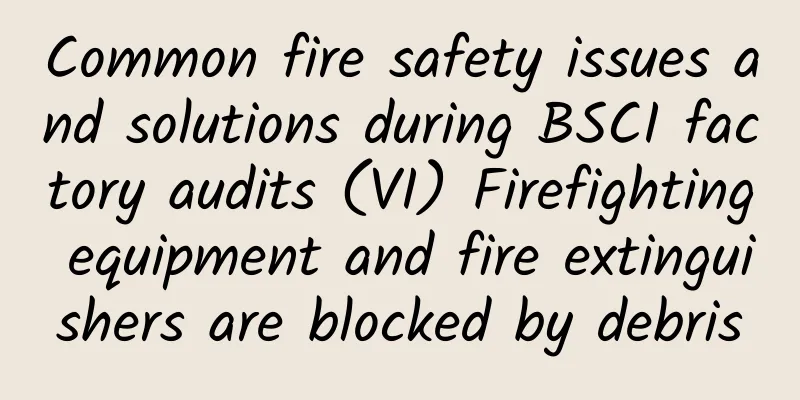 Common fire safety issues and solutions during BSCI factory audits (VI) Firefighting equipment and fire extinguishers are blocked by debris