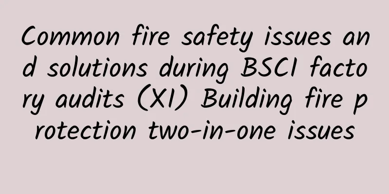 Common fire safety issues and solutions during BSCI factory audits (XI) Building fire protection two-in-one issues