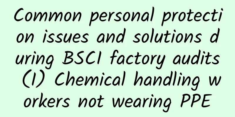 Common personal protection issues and solutions during BSCI factory audits (I) Chemical handling workers not wearing PPE