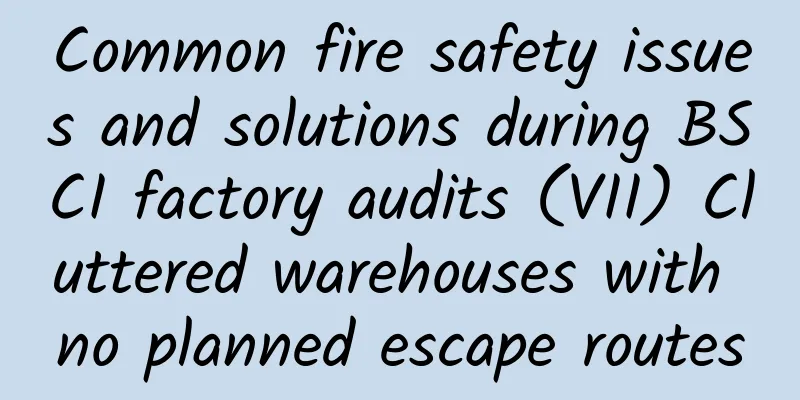 Common fire safety issues and solutions during BSCI factory audits (VII) Cluttered warehouses with no planned escape routes