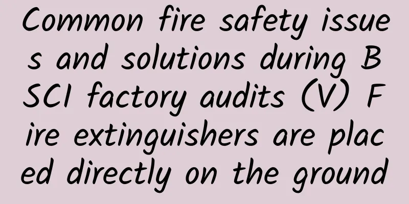 Common fire safety issues and solutions during BSCI factory audits (V) Fire extinguishers are placed directly on the ground