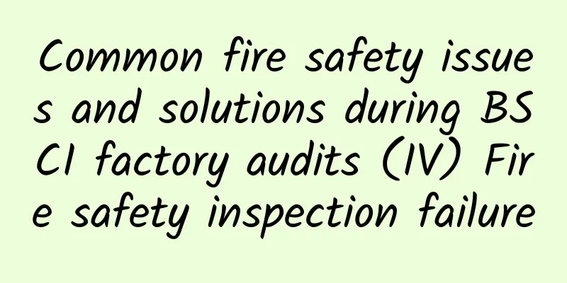 Common fire safety issues and solutions during BSCI factory audits (IV) Fire safety inspection failure