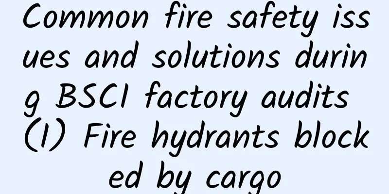 Common fire safety issues and solutions during BSCI factory audits (I) Fire hydrants blocked by cargo