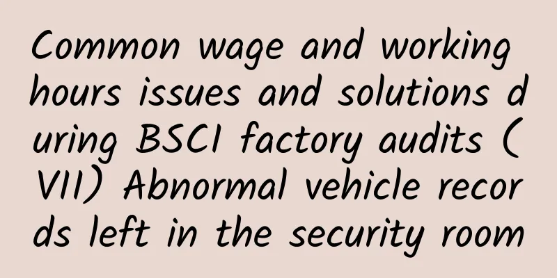 Common wage and working hours issues and solutions during BSCI factory audits (VII) Abnormal vehicle records left in the security room