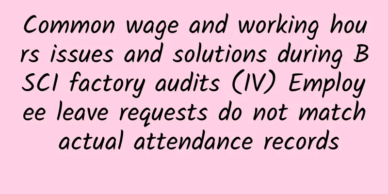 Common wage and working hours issues and solutions during BSCI factory audits (IV) Employee leave requests do not match actual attendance records